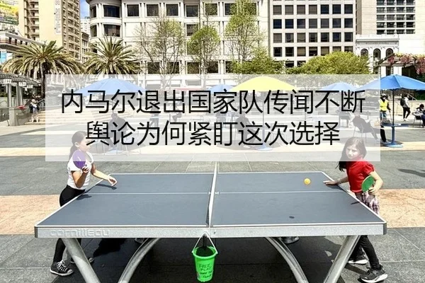 内马尔退出国家队传闻不断 舆论为何紧盯这次选择